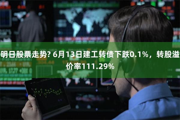 明日股票走势? 6月13日建工转债下跌0.1%，转股溢价率111.29%