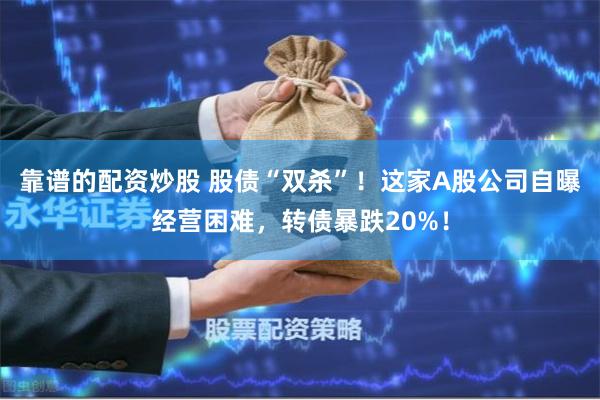 靠谱的配资炒股 股债“双杀”！这家A股公司自曝经营困难，转债暴跌20%！