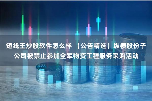 短线王炒股软件怎么样 【公告精选】纵横股份子公司被禁止参加全军物资工程服务采购活动