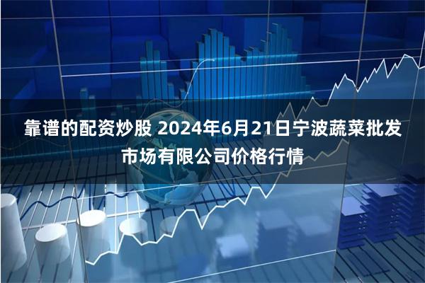 靠谱的配资炒股 2024年6月21日宁波蔬菜批发市场有限公司价格行情