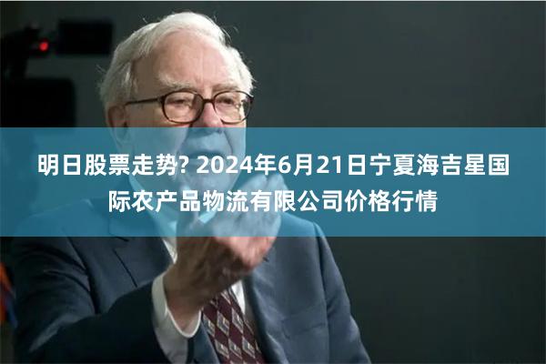 明日股票走势? 2024年6月21日宁夏海吉星国际农产品物流有限公司价格行情