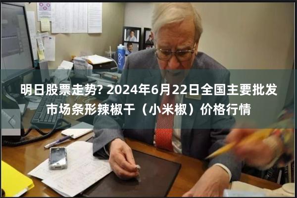 明日股票走势? 2024年6月22日全国主要批发市场条形辣椒干(小米椒)价格行情