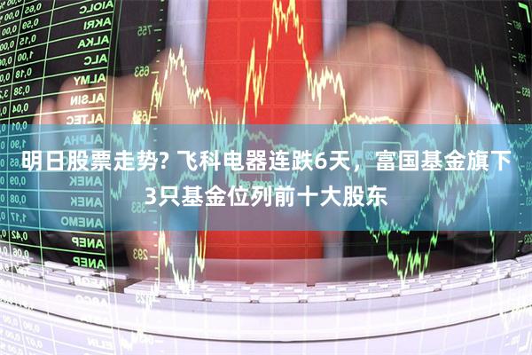 明日股票走势? 飞科电器连跌6天，富国基金旗下3只基金位列前十大股东
