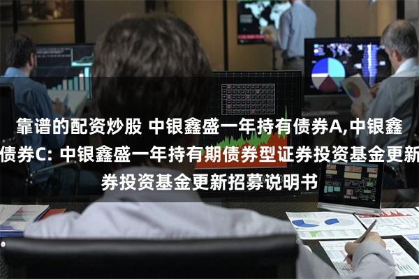 靠谱的配资炒股 中银鑫盛一年持有债券A,中银鑫盛一年持有债券C: 中银鑫盛一年持有期债券型证券投资基金更新招募说明书