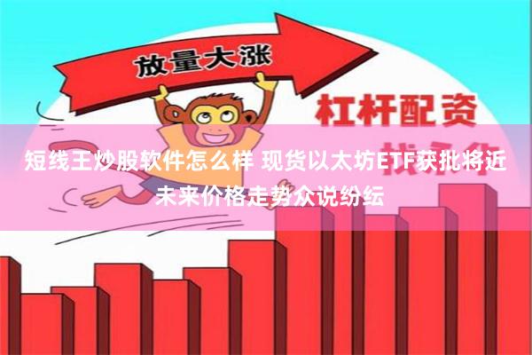 短线王炒股软件怎么样 现货以太坊ETF获批将近 未来价格走势众说纷纭