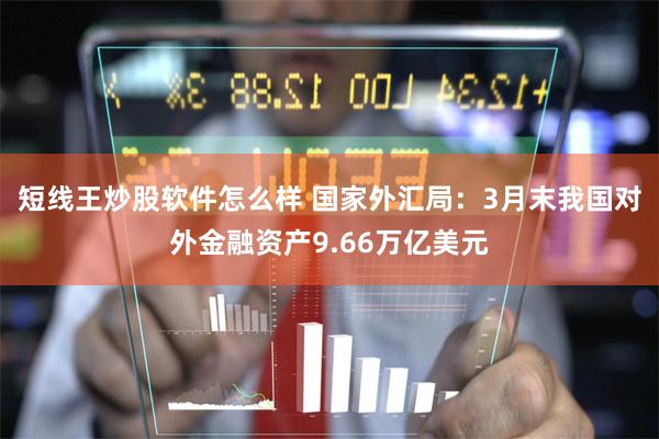 短线王炒股软件怎么样 国家外汇局：3月末我国对外金融资产9.66万亿美元