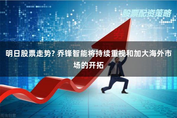 明日股票走势? 乔锋智能将持续重视和加大海外市场的开拓