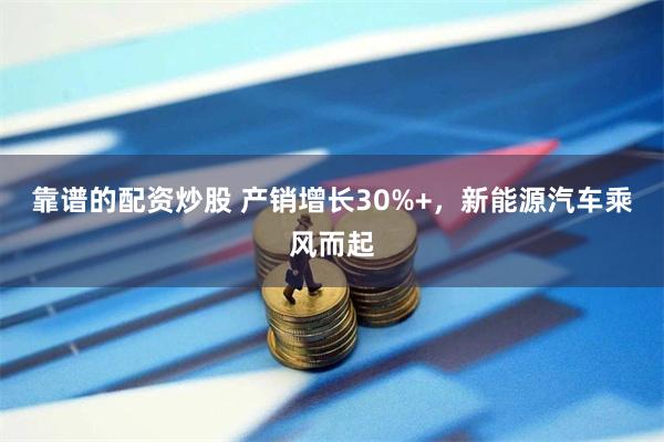 靠谱的配资炒股 产销增长30%+，新能源汽车乘风而起