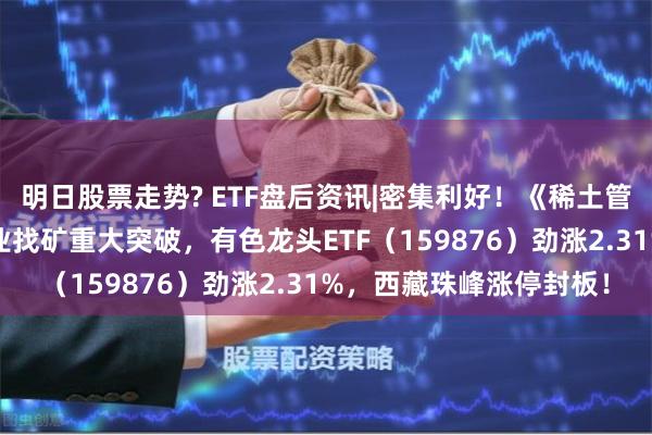 明日股票走势? ETF盘后资讯|密集利好！《稀土管理条例》发布+紫金矿业找矿重大突破，有色龙头ETF（159876）劲涨2.31%，西藏珠峰涨停封板！