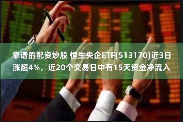 靠谱的配资炒股 恒生央企ETF(513170)近3日涨超4%，近20个交易日中有15天资金净流入