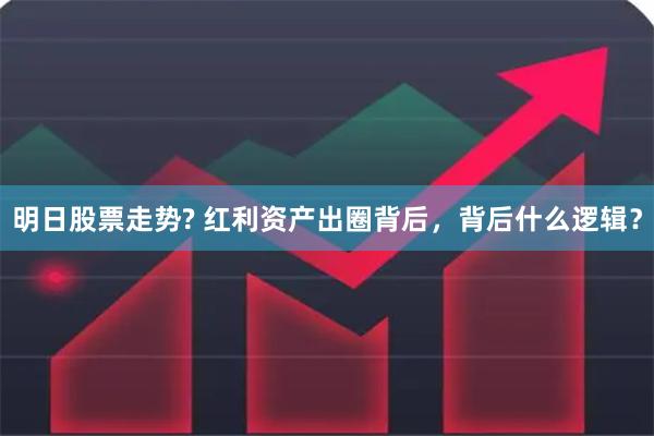 明日股票走势? 红利资产出圈背后，背后什么逻辑？