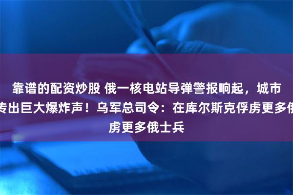 靠谱的配资炒股 俄一核电站导弹警报响起，城市上空传出巨大爆炸声！乌军总司令：在库尔斯克俘虏更多俄士兵