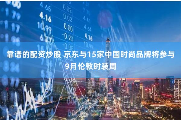 靠谱的配资炒股 京东与15家中国时尚品牌将参与9月伦敦时装周