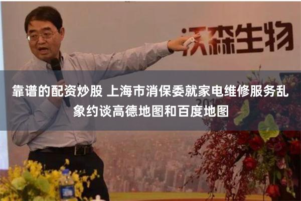 靠谱的配资炒股 上海市消保委就家电维修服务乱象约谈高德地图和百度地图