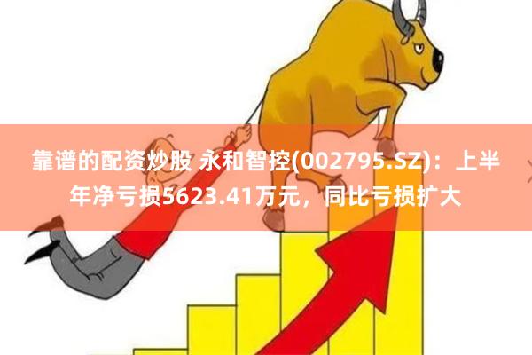 靠谱的配资炒股 永和智控(002795.SZ)：上半年净亏损5623.41万元，同比亏损扩大