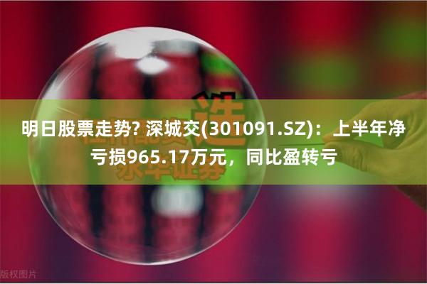 明日股票走势? 深城交(301091.SZ)：上半年净亏损965.17万元，同比盈转亏