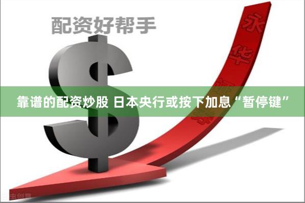 靠谱的配资炒股 日本央行或按下加息“暂停键”