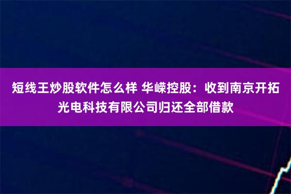 短线王炒股软件怎么样 华嵘控股：收到南京开拓光电科技有限公司归还全部借款