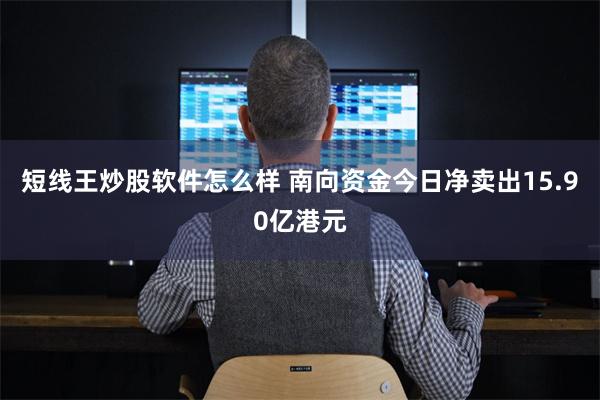 短线王炒股软件怎么样 南向资金今日净卖出15.90亿港元