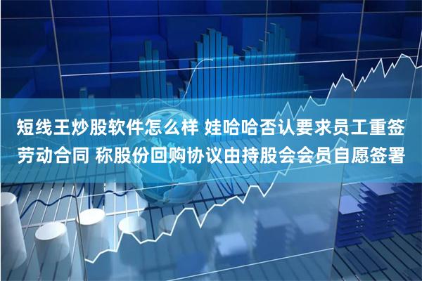 短线王炒股软件怎么样 娃哈哈否认要求员工重签劳动合同 称股份回购协议由持股会会员自愿签署