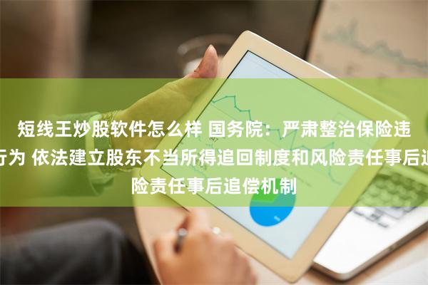 短线王炒股软件怎么样 国务院：严肃整治保险违法违规行为 依法建立股东不当所得追回制度和风险责任事后追偿机制