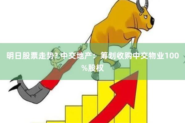 明日股票走势? 中交地产：筹划收购中交物业100%股权