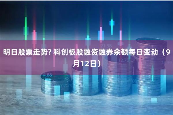 明日股票走势? 科创板股融资融券余额每日变动（9月12日）