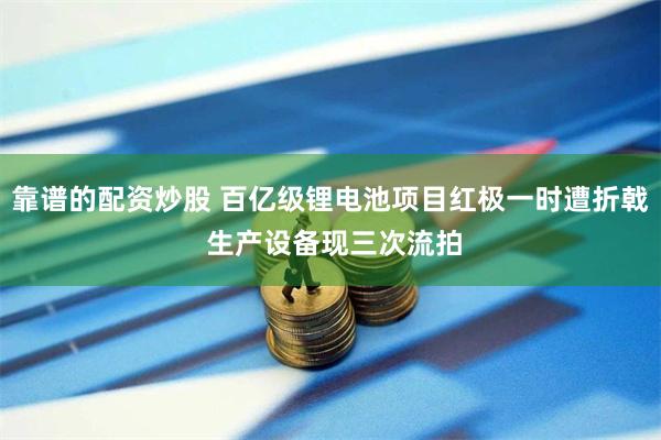 靠谱的配资炒股 百亿级锂电池项目红极一时遭折戟 生产设备现三次流拍