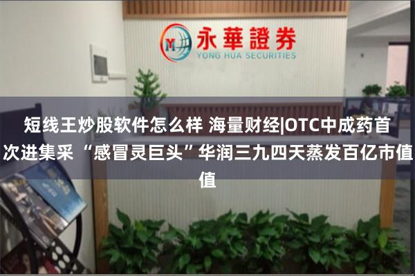 短线王炒股软件怎么样 海量财经|OTC中成药首次进集采 “感冒灵巨头”华润三九四天蒸发百亿市值