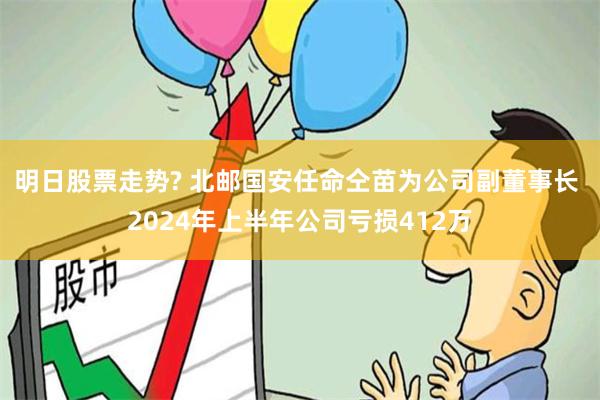 明日股票走势? 北邮国安任命仝苗为公司副董事长 2024年上半年公司亏损412万