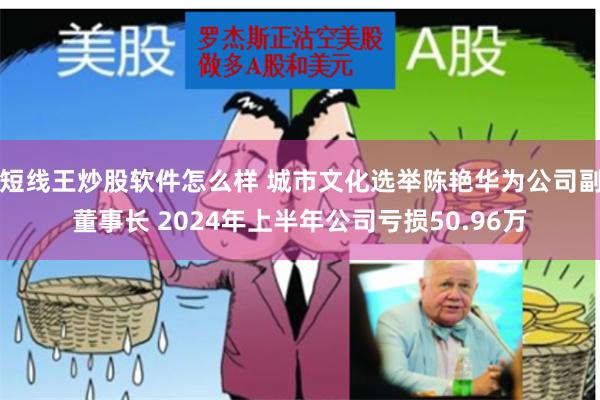 短线王炒股软件怎么样 城市文化选举陈艳华为公司副董事长 2024年上半年公司亏损50.96万