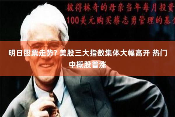 明日股票走势? 美股三大指数集体大幅高开 热门中概股普涨