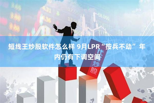 短线王炒股软件怎么样 9月LPR“按兵不动” 年内仍有下调空间