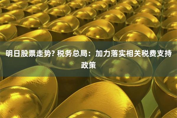 明日股票走势? 税务总局：加力落实相关税费支持政策