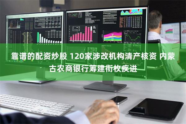 靠谱的配资炒股 120家涉改机构清产核资 内蒙古农商银行筹建衔枚疾进