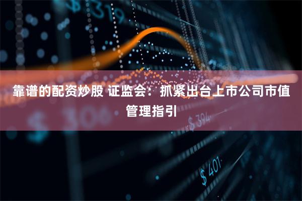 靠谱的配资炒股 证监会：抓紧出台上市公司市值管理指引