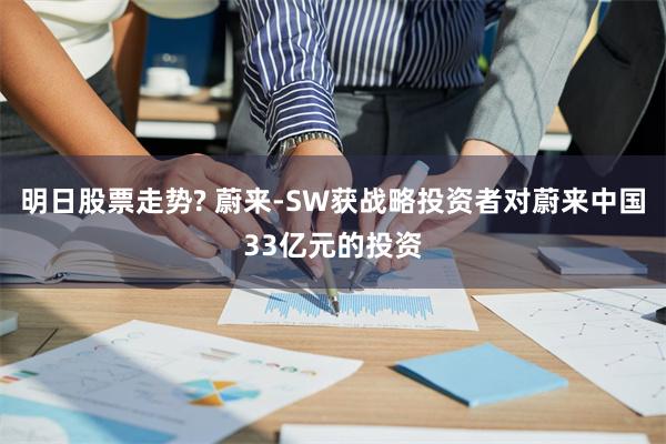 明日股票走势? 蔚来-SW获战略投资者对蔚来中国33亿元的投资