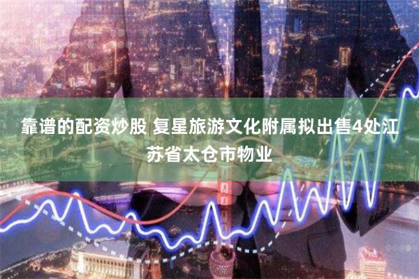 靠谱的配资炒股 复星旅游文化附属拟出售4处江苏省太仓市物业