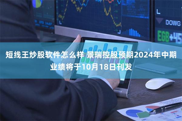 短线王炒股软件怎么样 景瑞控股预期2024年中期业绩将于10月18日刊发