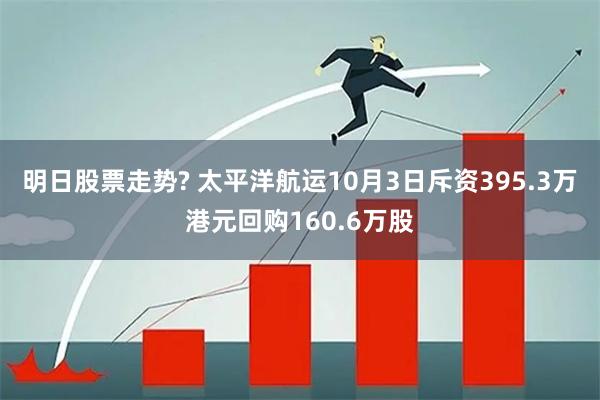 明日股票走势? 太平洋航运10月3日斥资395.3万港元回购160.6万股