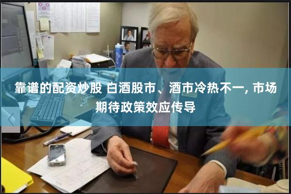 靠谱的配资炒股 白酒股市、酒市冷热不一, 市场期待政策效应传导