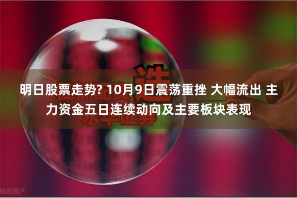 明日股票走势? 10月9日震荡重挫 大幅流出 主力资金五日连续动向及主要板块表现