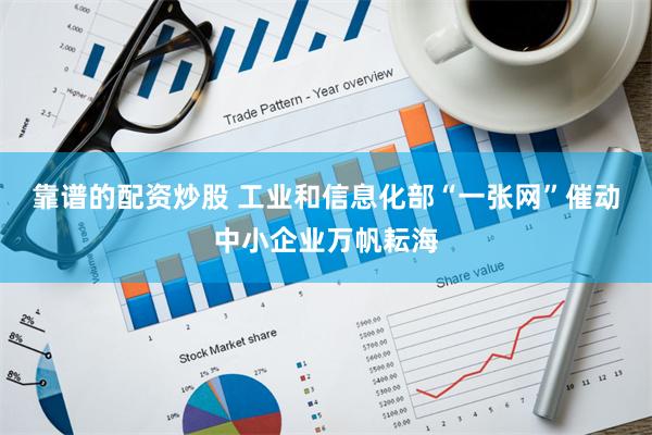 靠谱的配资炒股 工业和信息化部“一张网”催动中小企业万帆耘海