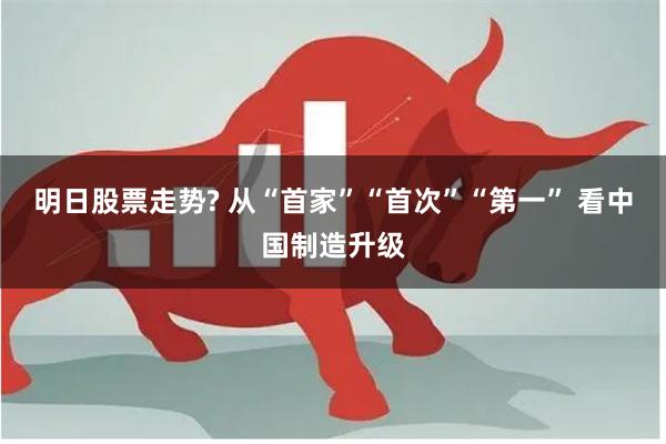 明日股票走势? 从“首家”“首次”“第一” 看中国制造升级