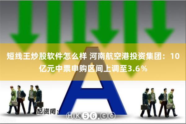 短线王炒股软件怎么样 河南航空港投资集团：10亿元中票申购区间上调至3.6％