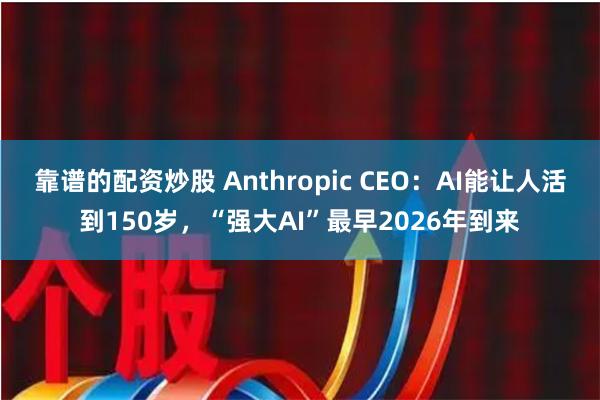 靠谱的配资炒股 Anthropic CEO：AI能让人活到150岁，“强大AI”最早2026年到来