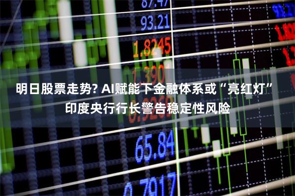 明日股票走势? AI赋能下金融体系或“亮红灯” 印度央行行长警告稳定性风险