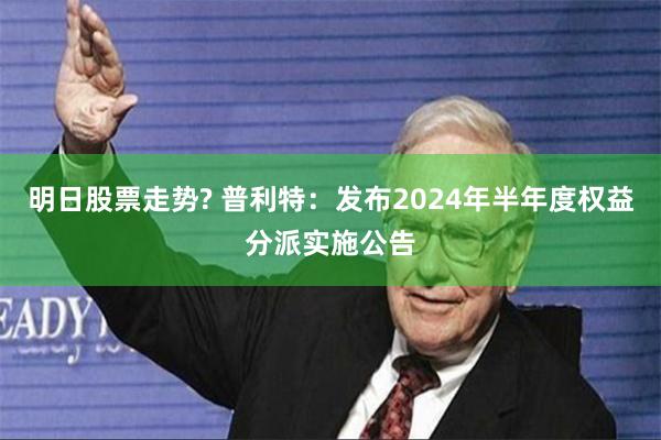 明日股票走势? 普利特：发布2024年半年度权益分派实施公告