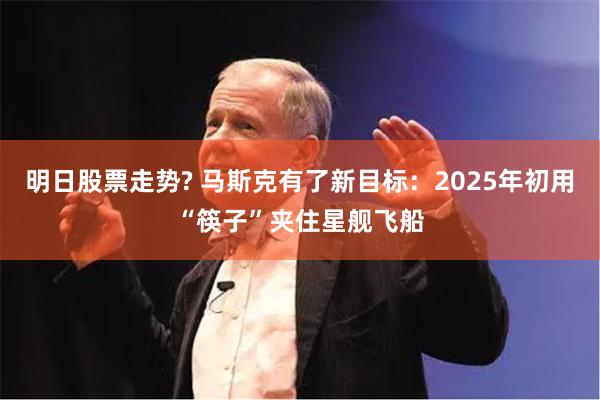 明日股票走势? 马斯克有了新目标：2025年初用“筷子”夹住星舰飞船