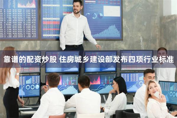 靠谱的配资炒股 住房城乡建设部发布四项行业标准